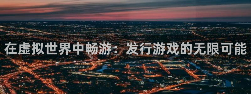 bbin视讯子公司怎么样：在虚拟世界中畅游：发行游戏的无限可能