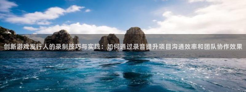 bbin视讯官网注册方法视频下载：创新游戏发行人的录制技巧与实践：如何通过录音提升项目沟通效率和团队协作效果