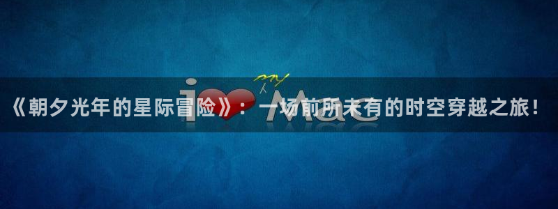 bbin视讯集团公司怎么样：《朝夕光年的星际冒险》：一场前所未有的时空穿越之旅！