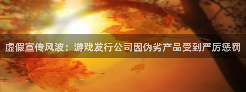 bbin视讯电子科技：虚假宣传风波：游戏发行公司因伪劣产品受到严厉惩罚