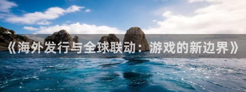 深圳bbin视讯电商：《海外发行与全球联动：游戏的新边界》
